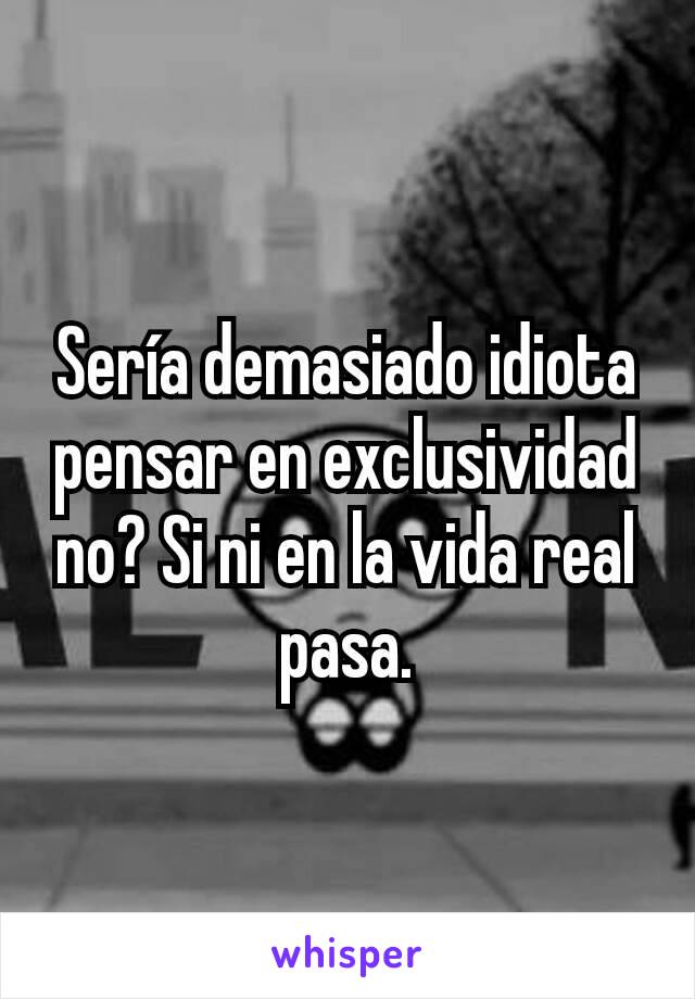 Sería demasiado idiota pensar en exclusividad no? Si ni en la vida real pasa.