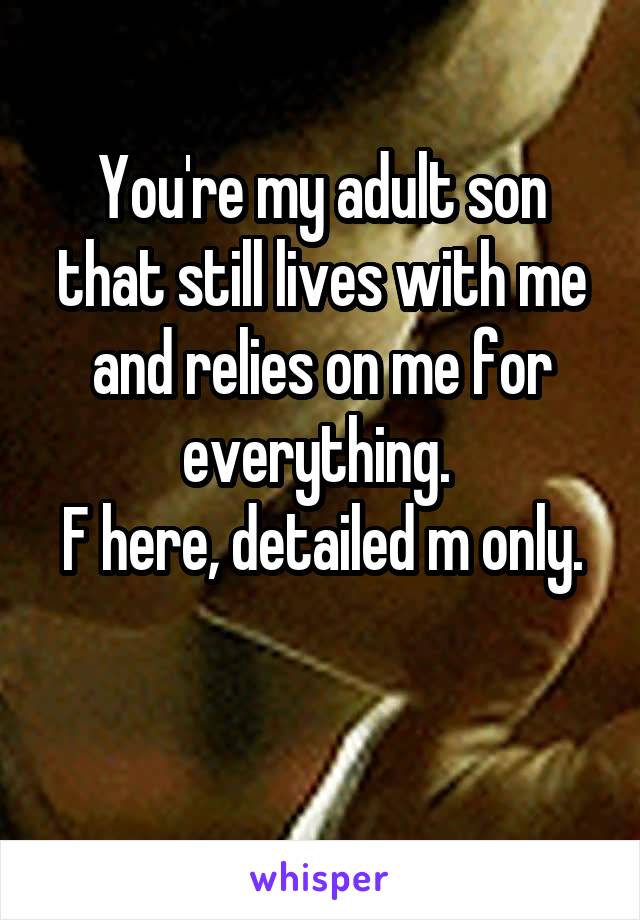 You're my adult son that still lives with me and relies on me for everything. 
F here, detailed m only. 
