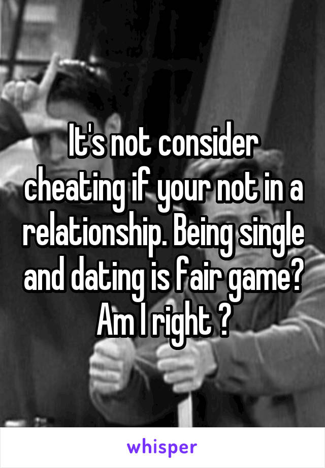 It's not consider cheating if your not in a relationship. Being single and dating is fair game? Am I right ?