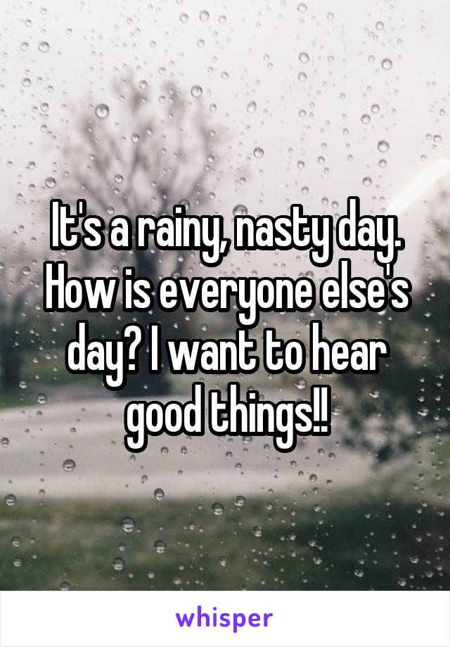 It's a rainy, nasty day. How is everyone else's day? I want to hear good things!!