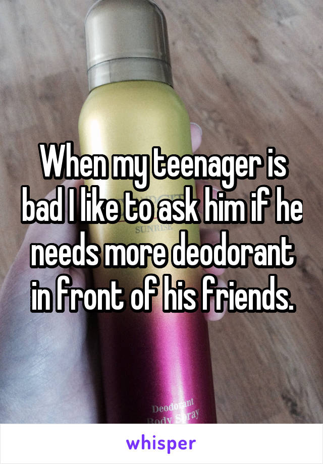 When my teenager is bad I like to ask him if he needs more deodorant in front of his friends.