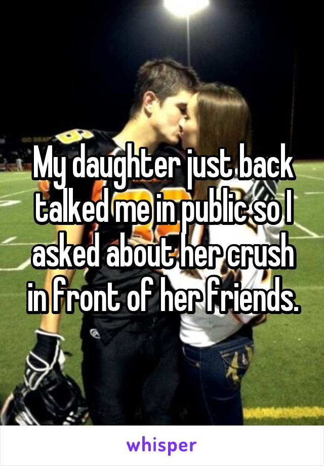 My daughter just back talked me in public so I asked about her crush in front of her friends.