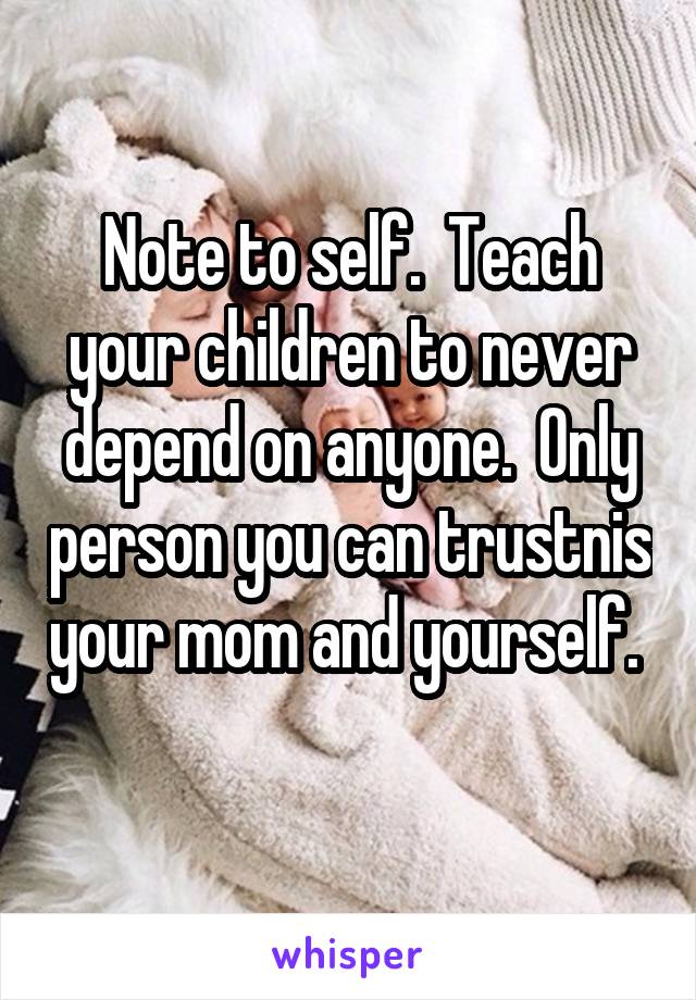 Note to self.  Teach your children to never depend on anyone.  Only person you can trustnis your mom and yourself.  