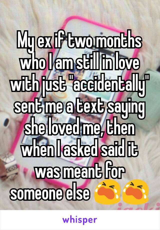 My ex if two months who I am still in love with just "accidentally" sent me a text saying she loved me, then when I asked said it was meant for someone else 😭😭