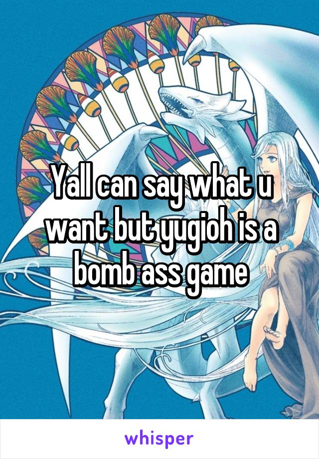 Yall can say what u want but yugioh is a bomb ass game