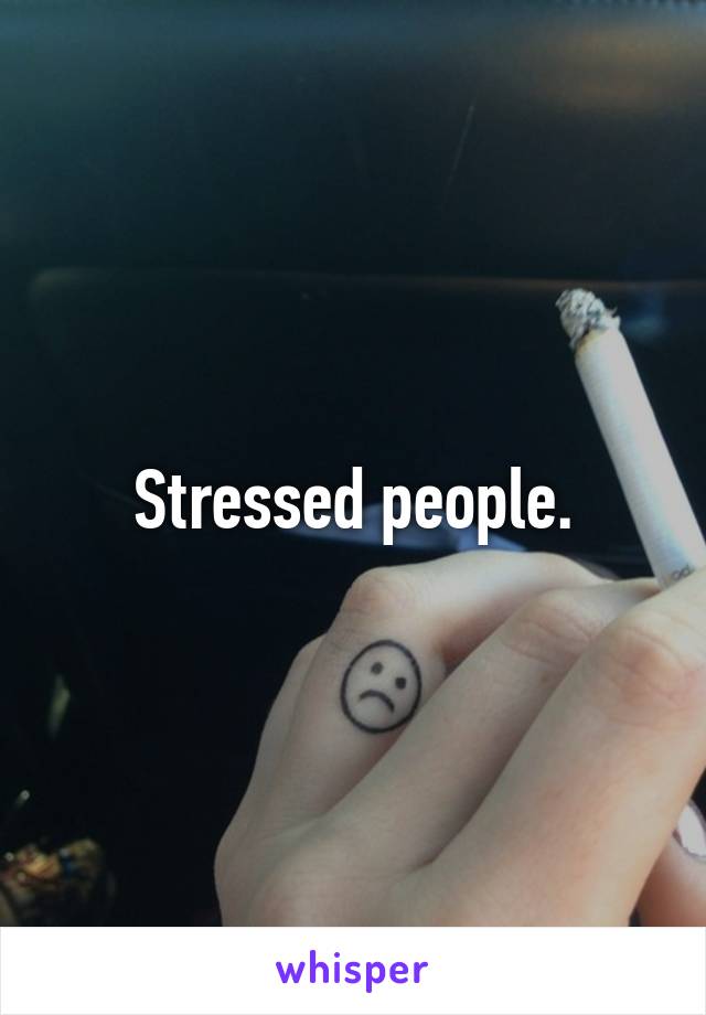 Stressed people.