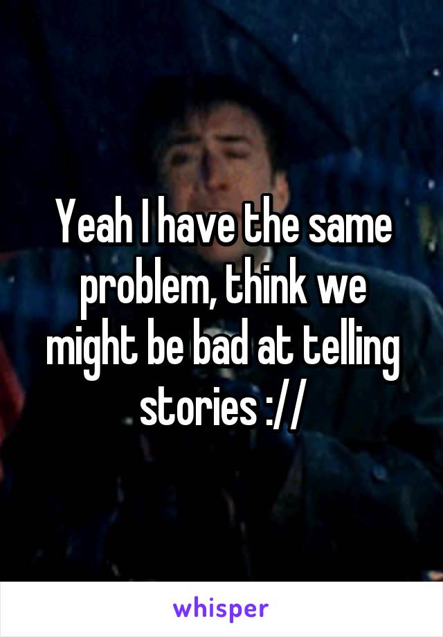 Yeah I have the same problem, think we might be bad at telling stories ://