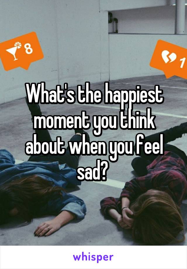 What's the happiest moment you think about when you feel sad? 