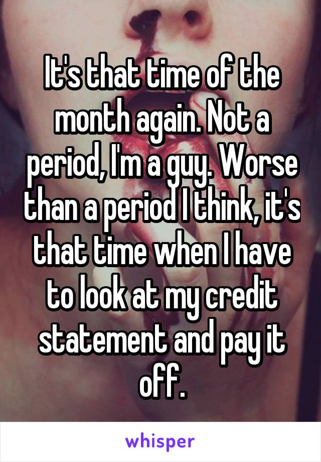 It's that time of the month again. Not a period, I'm a guy. Worse than a period I think, it's that time when I have to look at my credit statement and pay it off.