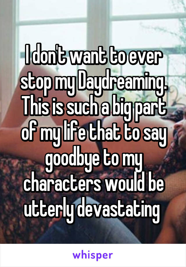 I don't want to ever stop my Daydreaming. This is such a big part of my life that to say goodbye to my characters would be utterly devastating 