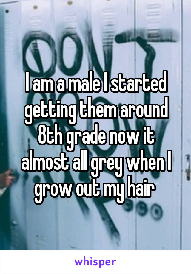 I am a male I started getting them around 8th grade now it almost all grey when I grow out my hair 