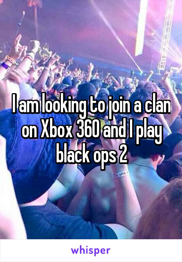 I am looking to join a clan on Xbox 360 and I play black ops 2