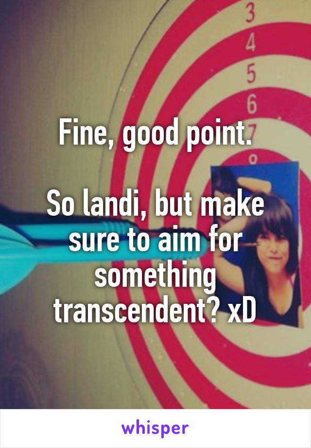 Fine, good point.

So landi, but make sure to aim for something transcendent? xD