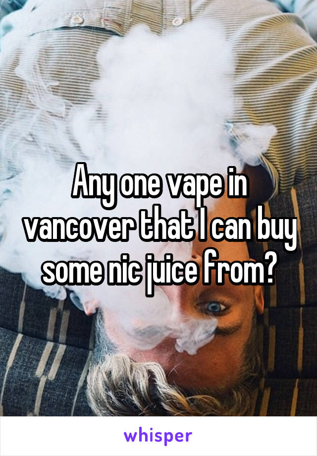 Any one vape in vancover that I can buy some nic juice from?