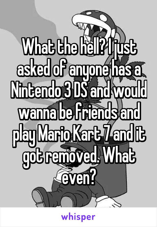 What the hell? I just asked of anyone has a Nintendo 3 DS and would wanna be friends and play Mario Kart 7 and it got removed. What even?