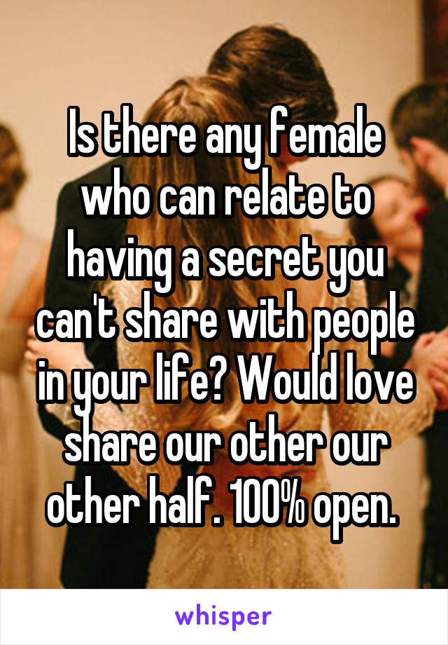 Is there any female who can relate to having a secret you can't share with people in your life? Would love share our other our other half. 100% open. 