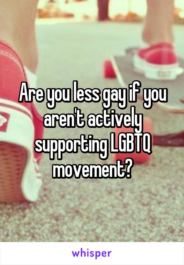 Are you less gay if you aren't actively supporting LGBTQ movement?