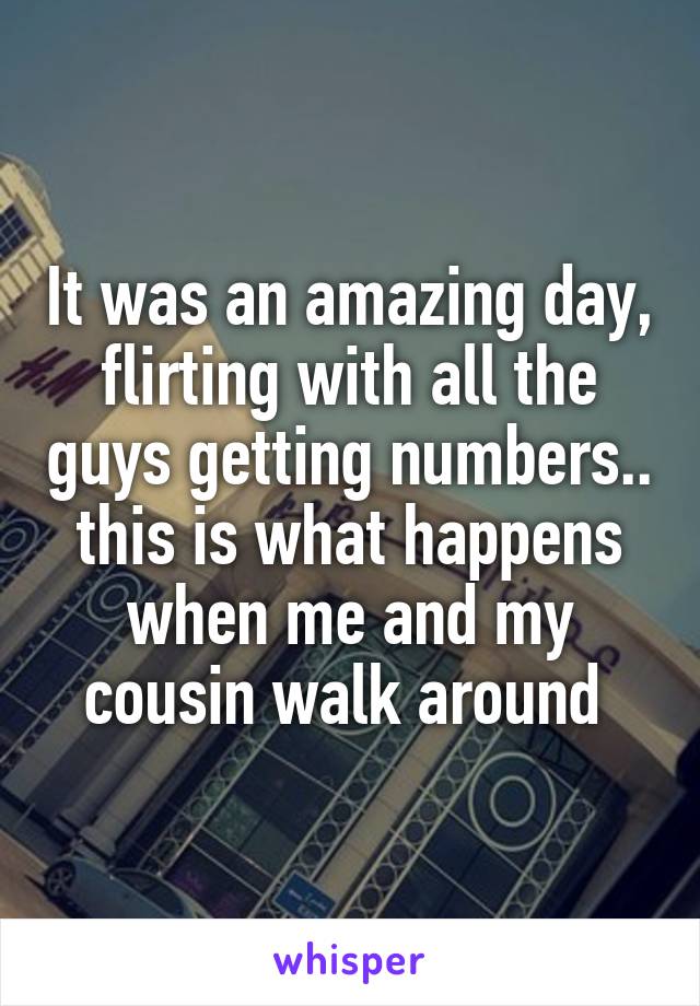 It was an amazing day, flirting with all the guys getting numbers.. this is what happens when me and my cousin walk around 