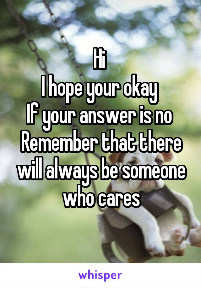 Hi 
I hope your okay 
If your answer is no 
Remember that there will always be someone who cares
