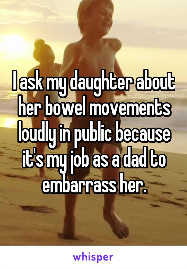 I ask my daughter about her bowel movements loudly in public because it's my job as a dad to embarrass her.