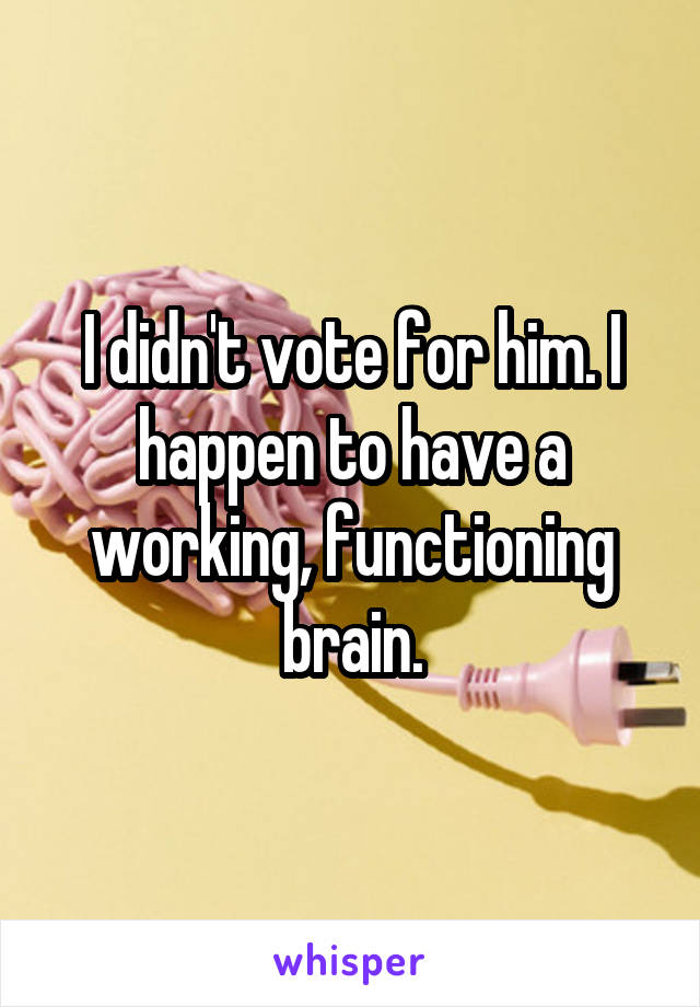 I didn't vote for him. I happen to have a working, functioning brain.