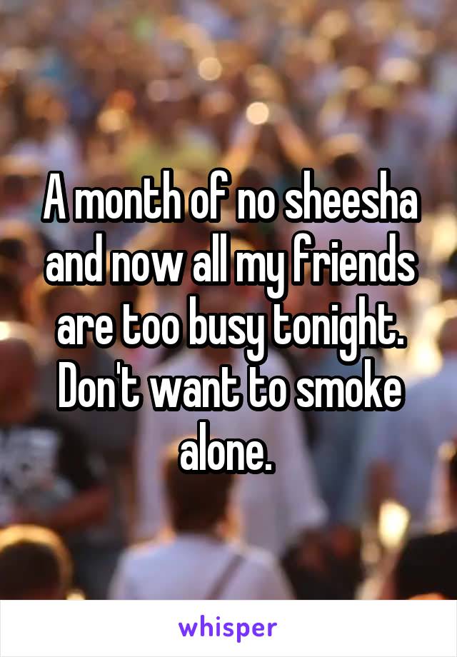 A month of no sheesha and now all my friends are too busy tonight. Don't want to smoke alone. 