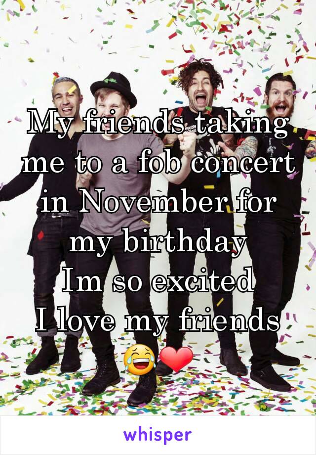 My friends taking me to a fob concert in November for my birthday
Im so excited
I love my friends 😂❤