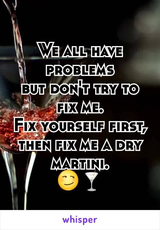 We all have problems
but don't try to fix me.
Fix yourself first, then fix me a dry martini.
😏🍸