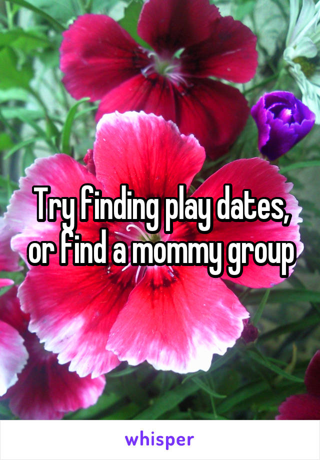 Try finding play dates, or find a mommy group