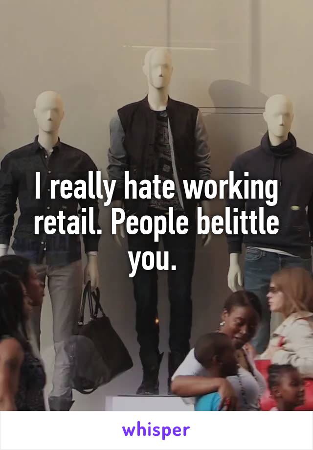 I really hate working retail. People belittle you. 