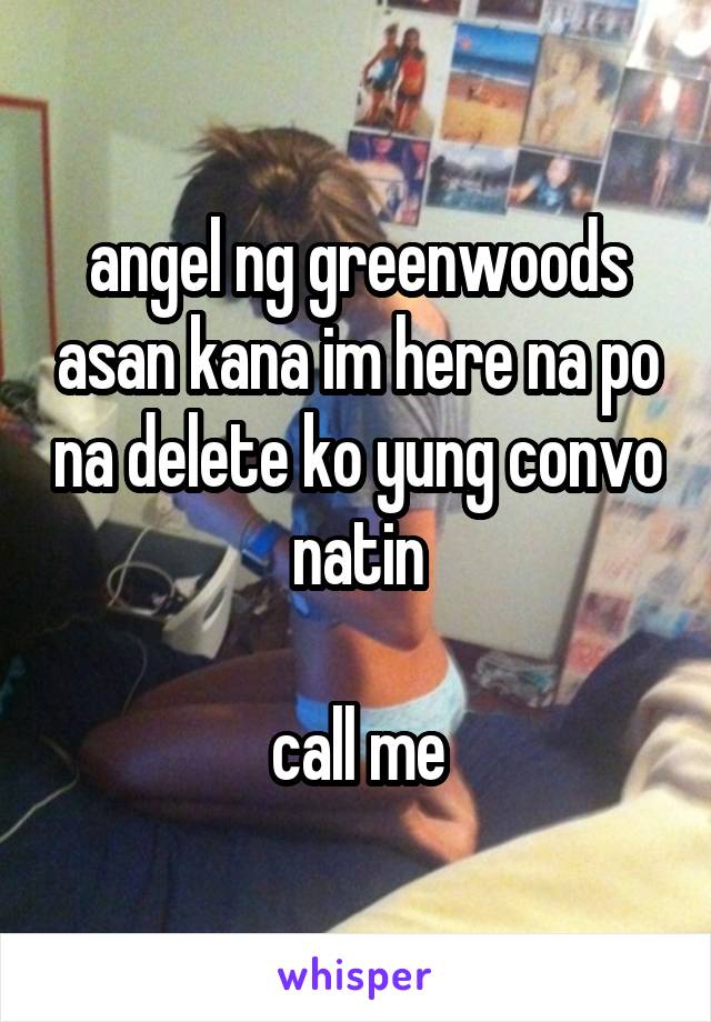 angel ng greenwoods asan kana im here na po na delete ko yung convo natin

call me