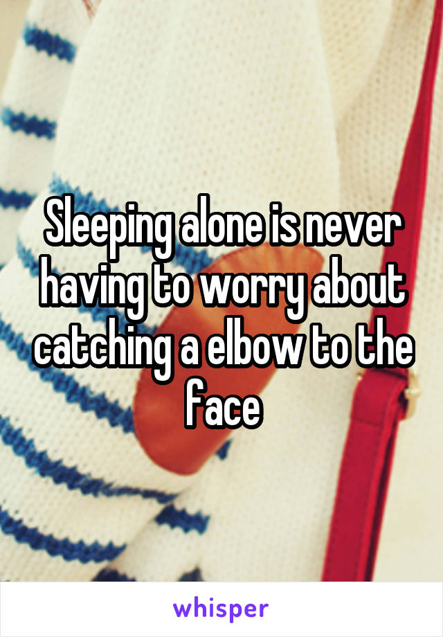 Sleeping alone is never having to worry about catching a elbow to the face