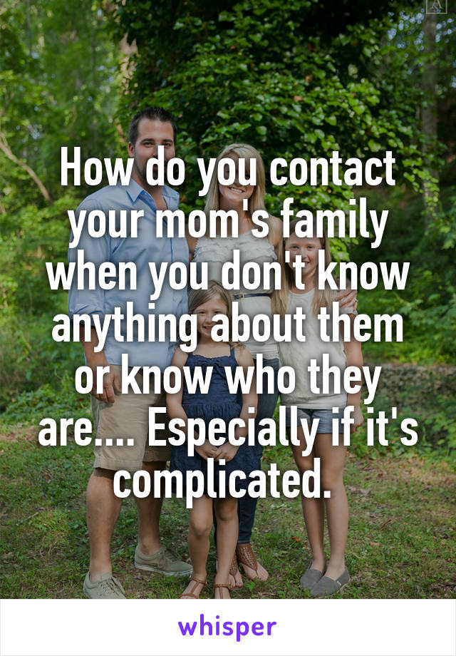 How do you contact your mom's family when you don't know anything about them or know who they are.... Especially if it's complicated. 