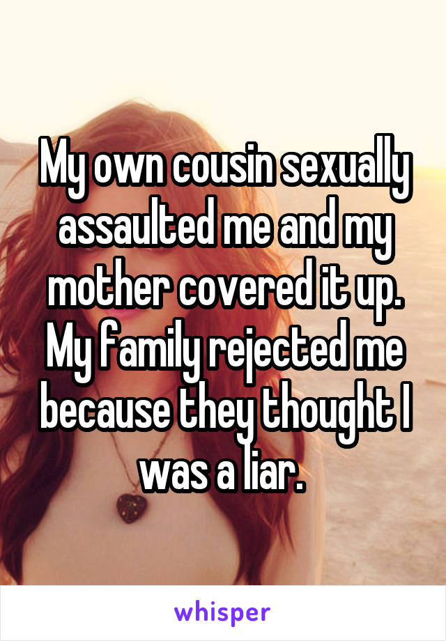 My own cousin sexually assaulted me and my mother covered it up. My family rejected me because they thought I was a liar. 