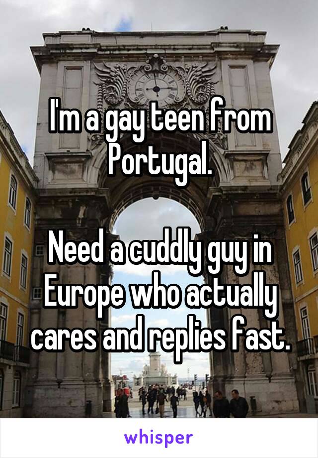 I'm a gay teen from Portugal.

Need a cuddly guy in Europe who actually cares and replies fast.