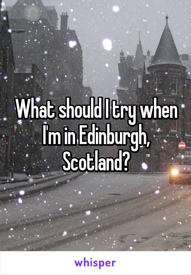 What should I try when I'm in Edinburgh, Scotland?