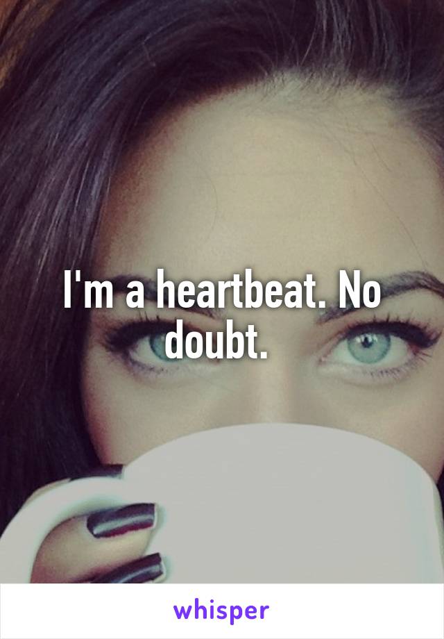 I'm a heartbeat. No doubt. 