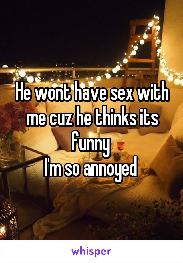 He wont have sex with me cuz he thinks its funny 
I'm so annoyed 