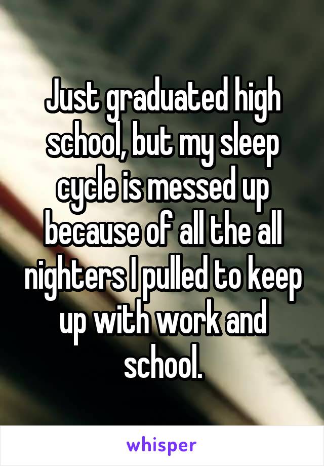 Just graduated high school, but my sleep cycle is messed up because of all the all nighters I pulled to keep up with work and school.