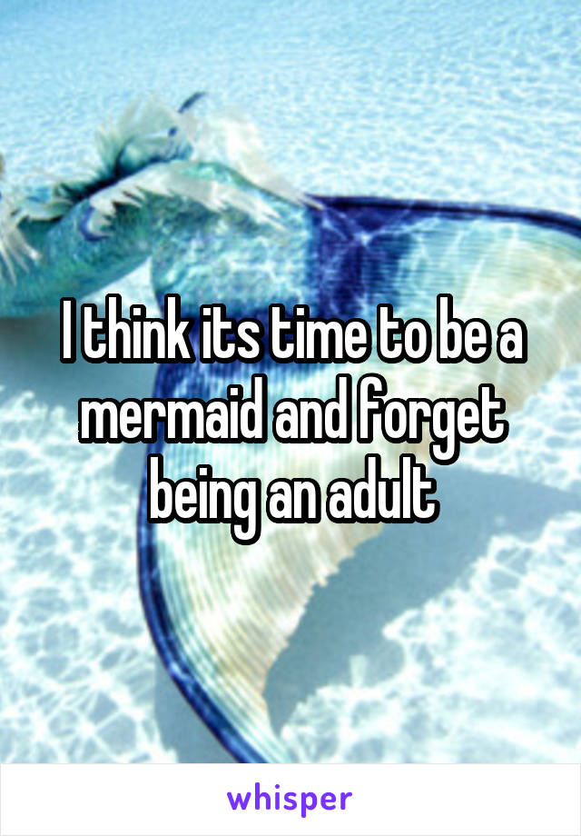 I think its time to be a mermaid and forget being an adult