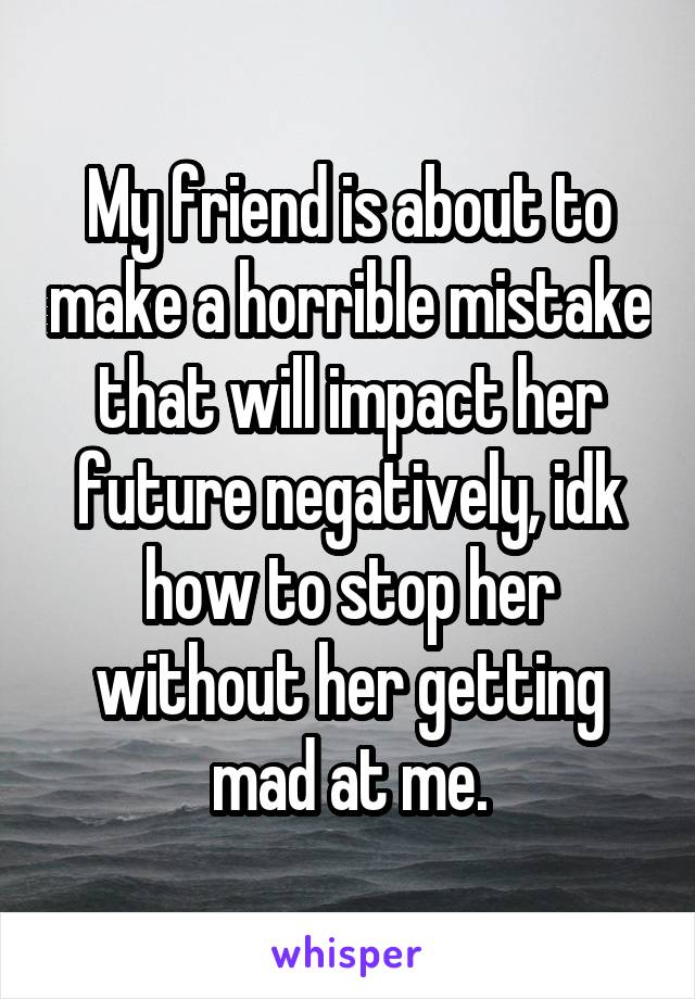 My friend is about to make a horrible mistake that will impact her future negatively, idk how to stop her without her getting mad at me.