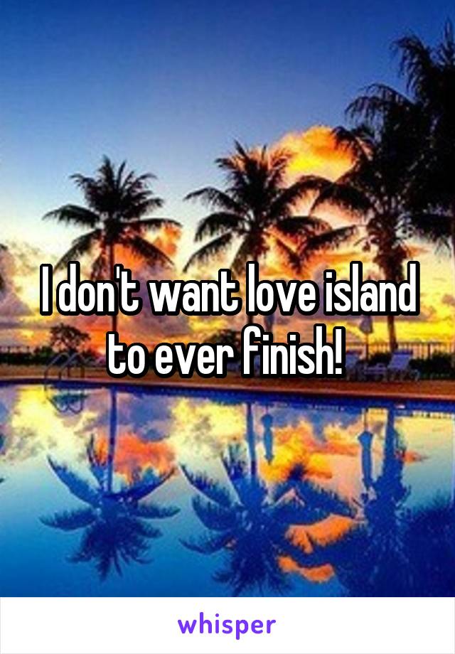 I don't want love island to ever finish! 