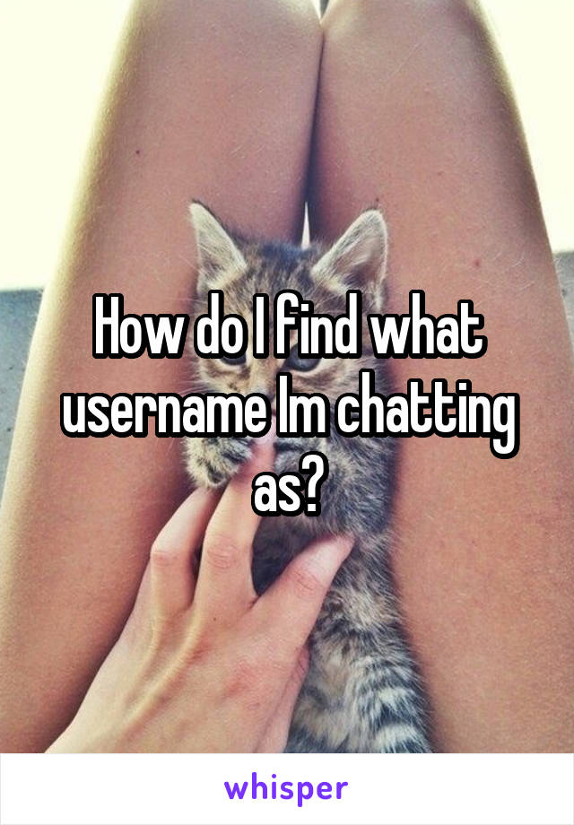 How do I find what username Im chatting as?