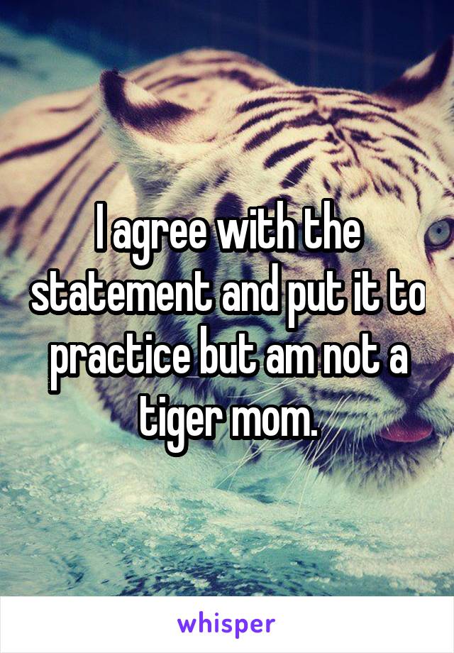 I agree with the statement and put it to practice but am not a tiger mom.