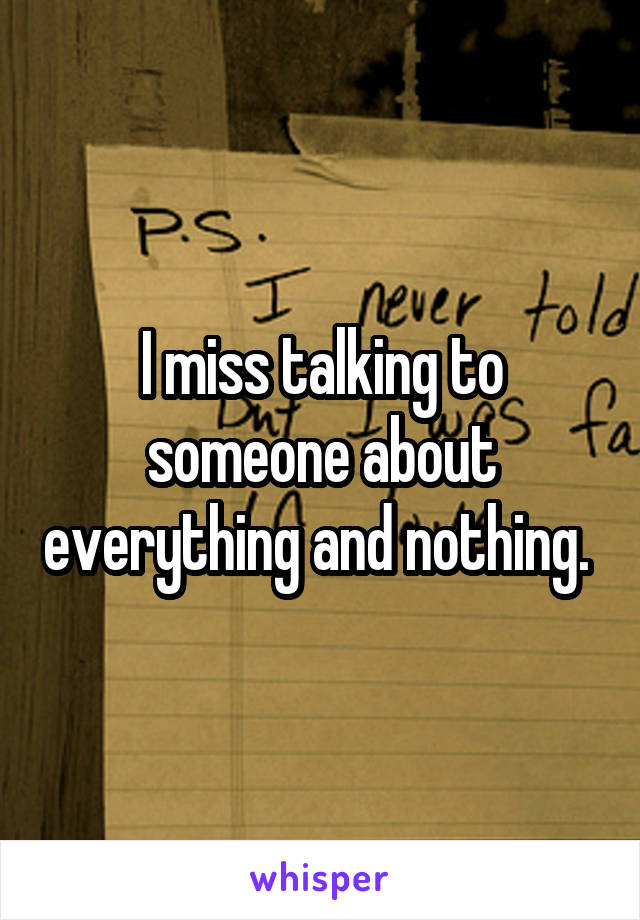 I miss talking to someone about everything and nothing. 