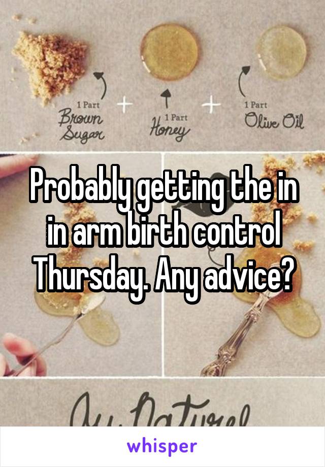 Probably getting the in in arm birth control Thursday. Any advice?