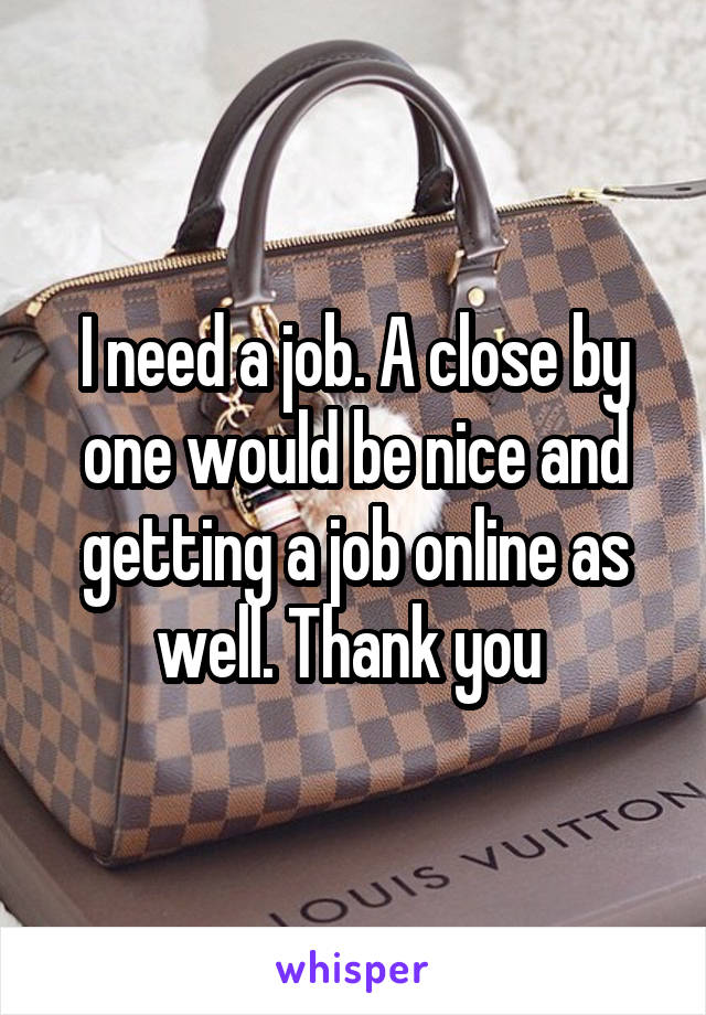 I need a job. A close by one would be nice and getting a job online as well. Thank you 