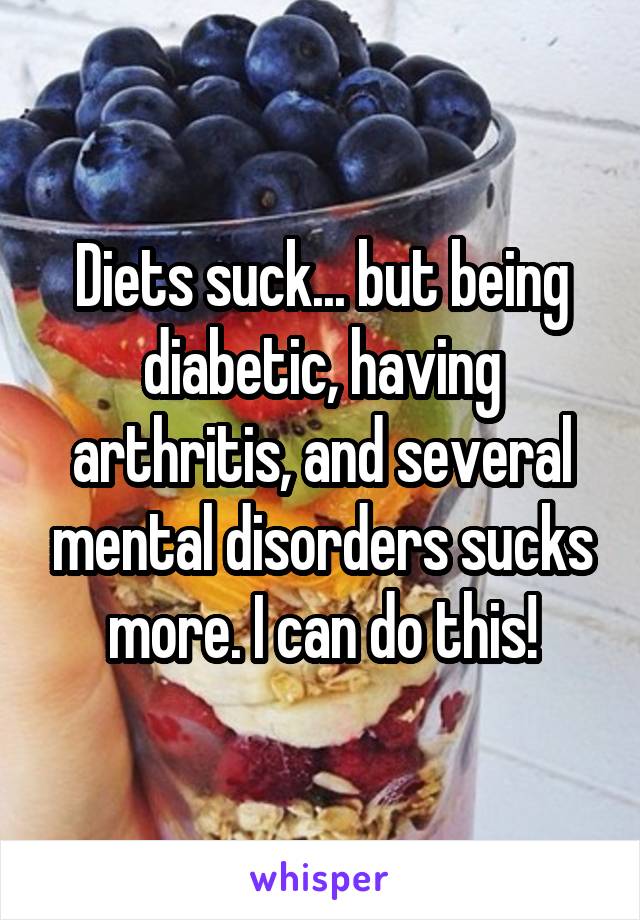 Diets suck... but being diabetic, having arthritis, and several mental disorders sucks more. I can do this!