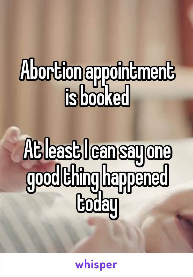 Abortion appointment is booked

At least I can say one good thing happened today