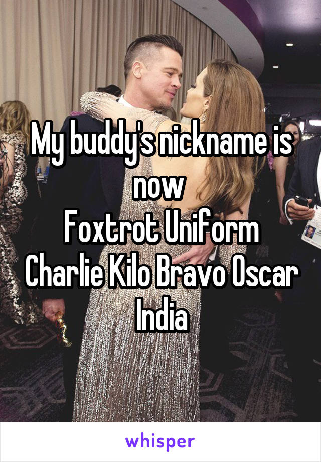 My buddy's nickname is now 
Foxtrot Uniform Charlie Kilo Bravo Oscar India